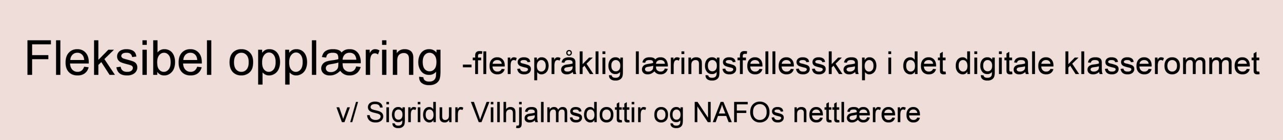 Fleksibel opplæring
-flerspråklig læringsfellesskap i det digitale klasserommet
v/Sigridur Vilhjalmsdottir og NAFOs nettlærere 